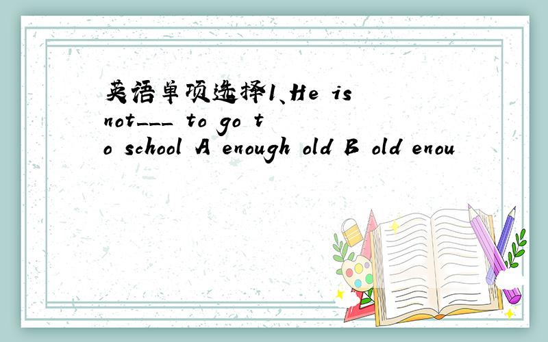 英语单项选择1、He is not___ to go to school A enough old B old enou