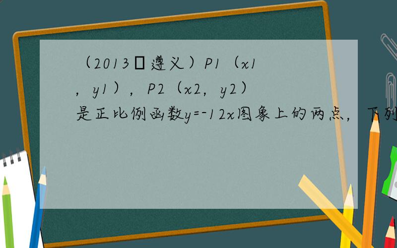 （2013•遵义）P1（x1，y1），P2（x2，y2）是正比例函数y=-12x图象上的两点，下列判断中，正确的是（