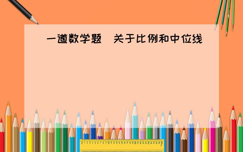 一道数学题（关于比例和中位线）