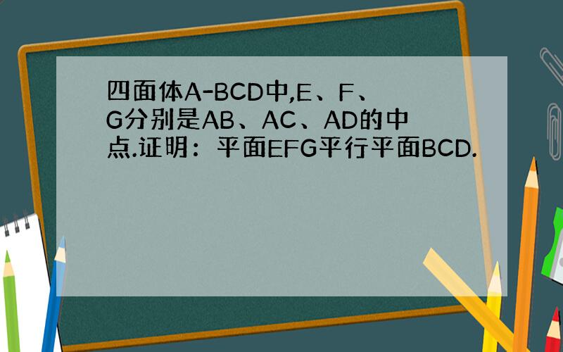 四面体A-BCD中,E、F、G分别是AB、AC、AD的中点.证明：平面EFG平行平面BCD.