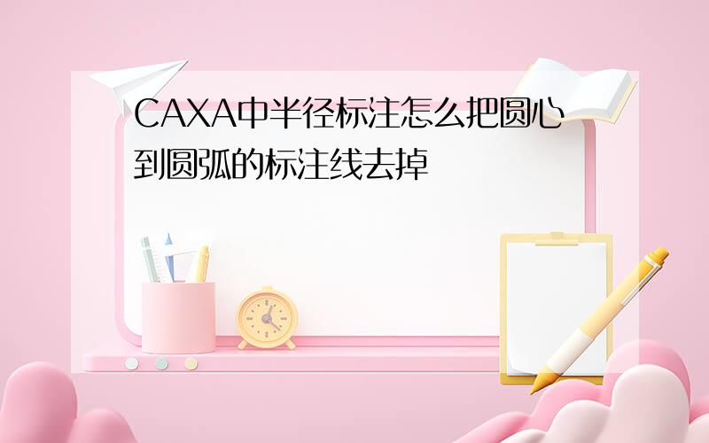 CAXA中半径标注怎么把圆心到圆弧的标注线去掉