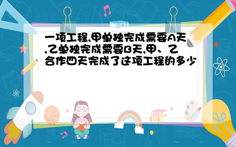 一项工程,甲单独完成需要A天,乙单独完成需要B天,甲、乙合作四天完成了这项工程的多少