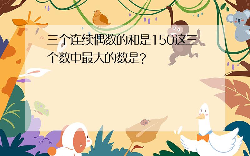 三个连续偶数的和是150这三个数中最大的数是?