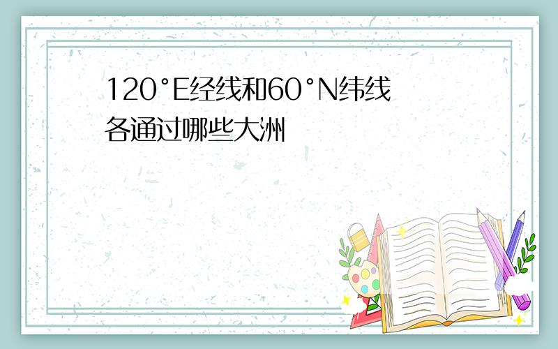 120°E经线和60°N纬线各通过哪些大洲