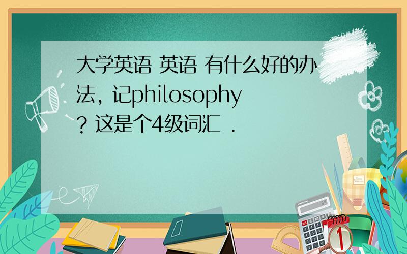 大学英语 英语 有什么好的办法, 记philosophy? 这是个4级词汇 .