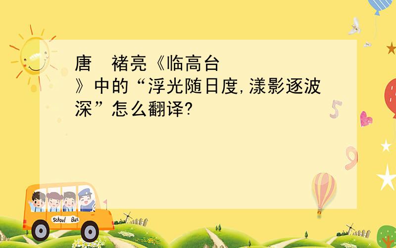 唐•褚亮《临高台》中的“浮光随日度,漾影逐波深”怎么翻译?