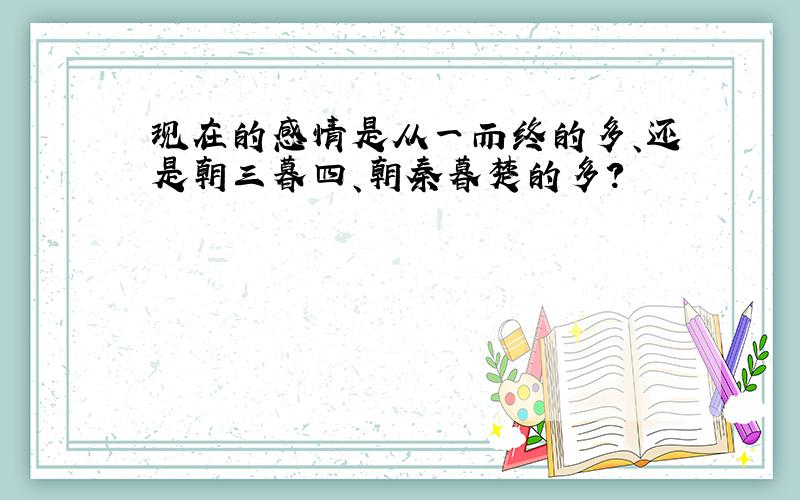 现在的感情是从一而终的多、还是朝三暮四、朝秦暮楚的多?