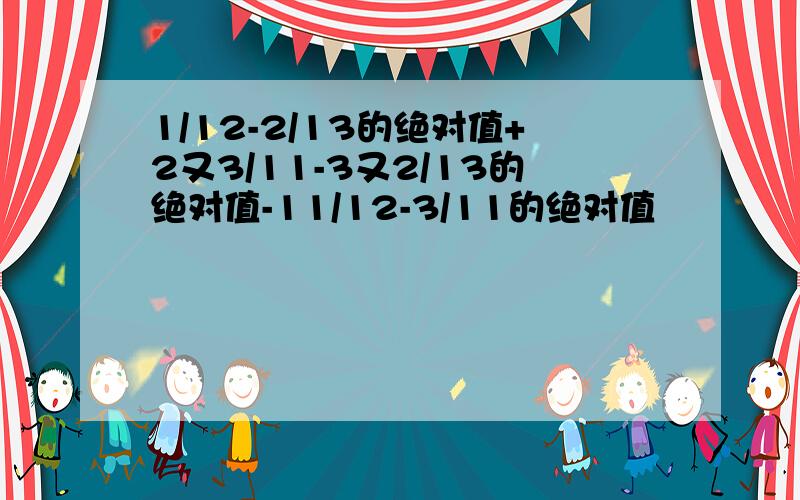 1/12-2/13的绝对值+2又3/11-3又2/13的绝对值-11/12-3/11的绝对值