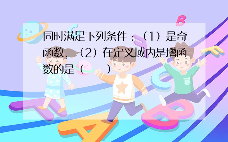 同时满足下列条件：（1）是奇函数，（2）在定义域内是增函数的是（　　）