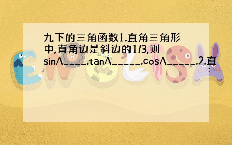 九下的三角函数1.直角三角形中,直角边是斜边的1/3,则sinA____.tanA_____.cosA_____.2.直