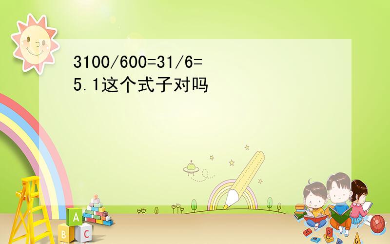 3100/600=31/6=5.1这个式子对吗