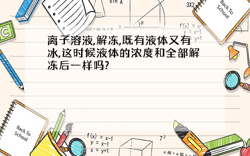 离子溶液,解冻,既有液体又有冰,这时候液体的浓度和全部解冻后一样吗?