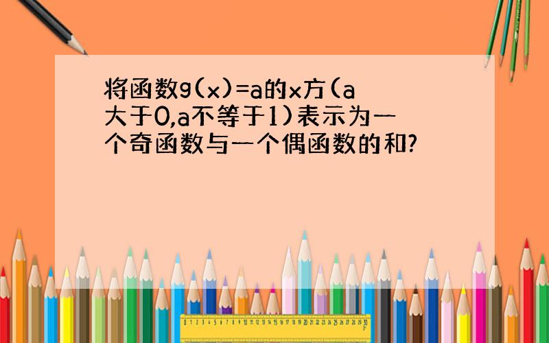 将函数g(x)=a的x方(a大于0,a不等于1)表示为一个奇函数与一个偶函数的和?