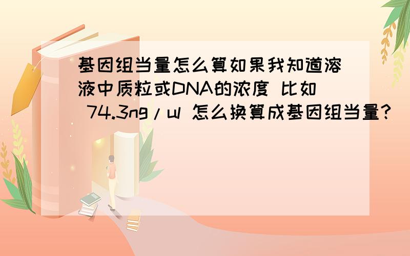 基因组当量怎么算如果我知道溶液中质粒或DNA的浓度 比如 74.3ng/ul 怎么换算成基因组当量?