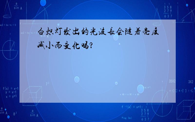 白炽灯发出的光波长会随着亮度减小而变化吗?