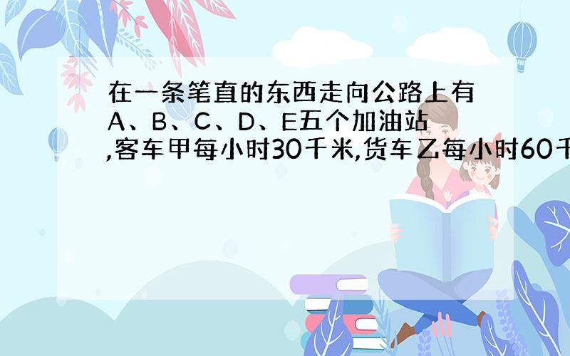 在一条笔直的东西走向公路上有A、B、C、D、E五个加油站,客车甲每小时30千米,货车乙每小时60千米,小汽车丙每小时12