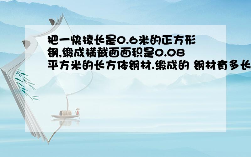 把一快棱长是0.6米的正方形钢,缎成横截面面积是0.08平方米的长方体钢材.缎成的 钢材有多长?