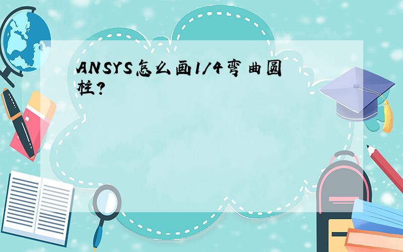 ANSYS怎么画1/4弯曲圆柱?