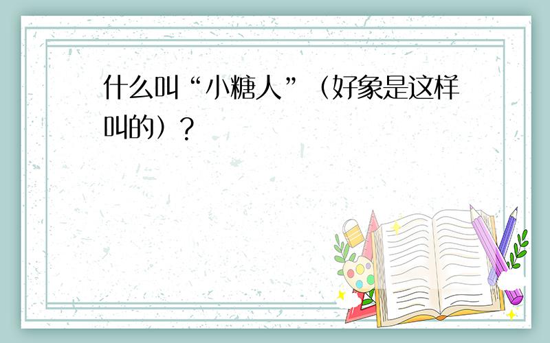 什么叫“小糖人”（好象是这样叫的）?