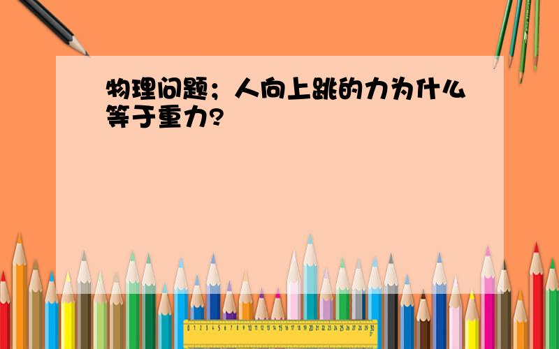 物理问题；人向上跳的力为什么等于重力?