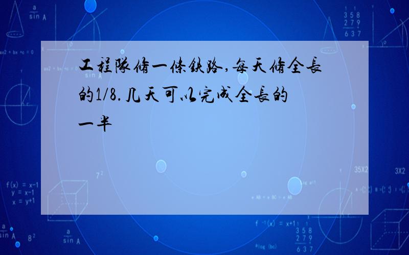 工程队修一条铁路,每天修全长的1/8.几天可以完成全长的一半