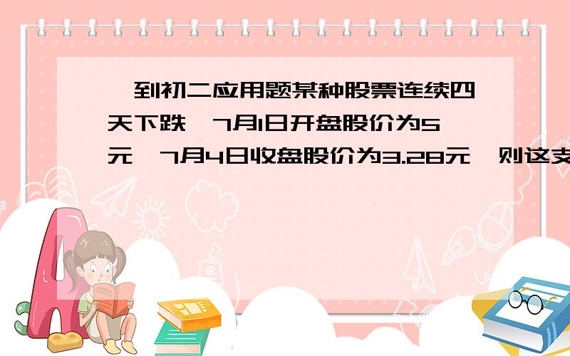 一到初二应用题某种股票连续四天下跌,7月1日开盘股价为5元,7月4日收盘股价为3.28元,则这支股票日均下跌几个百分点?