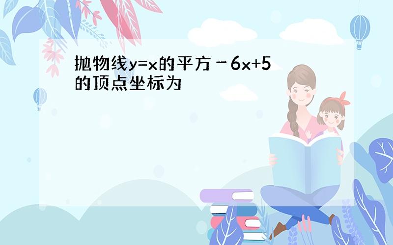 抛物线y=x的平方－6x+5的顶点坐标为