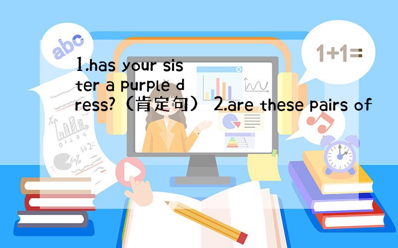 1.has your sister a purple dress?（肯定句） 2.are these pairs of