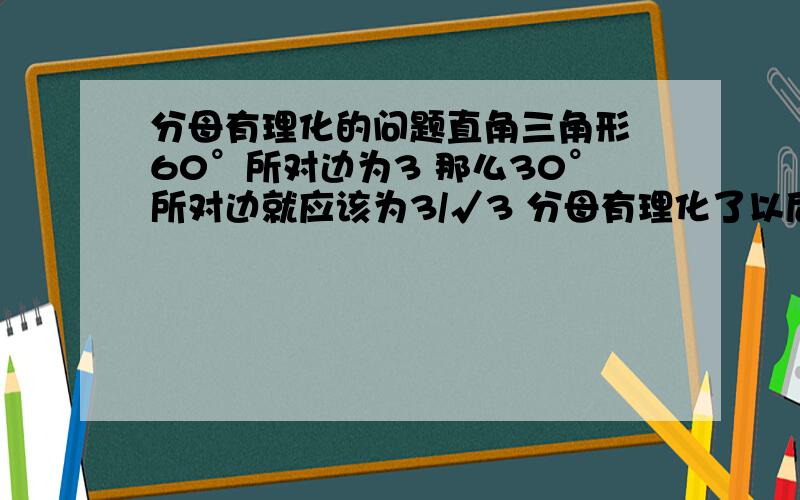 分母有理化的问题直角三角形 60°所对边为3 那么30°所对边就应该为3/√3 分母有理化了以后就应该是3√3 斜边就应