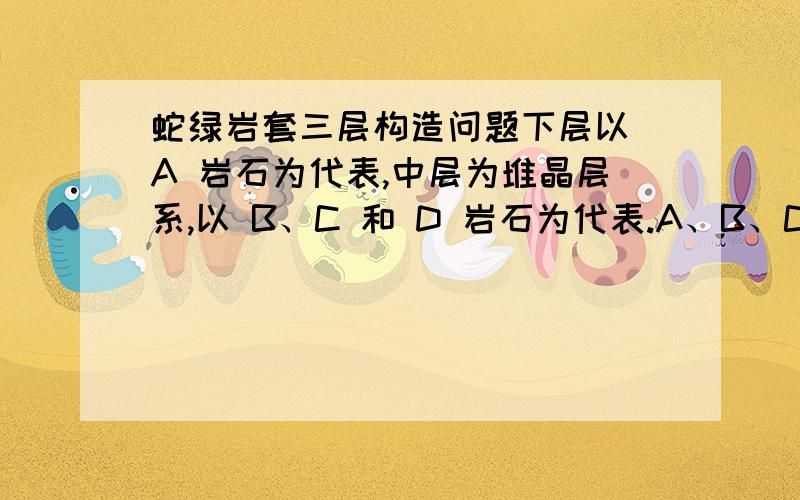 蛇绿岩套三层构造问题下层以 A 岩石为代表,中层为堆晶层系,以 B、C 和 D 岩石为代表.A、B、C、D都分别是什么岩