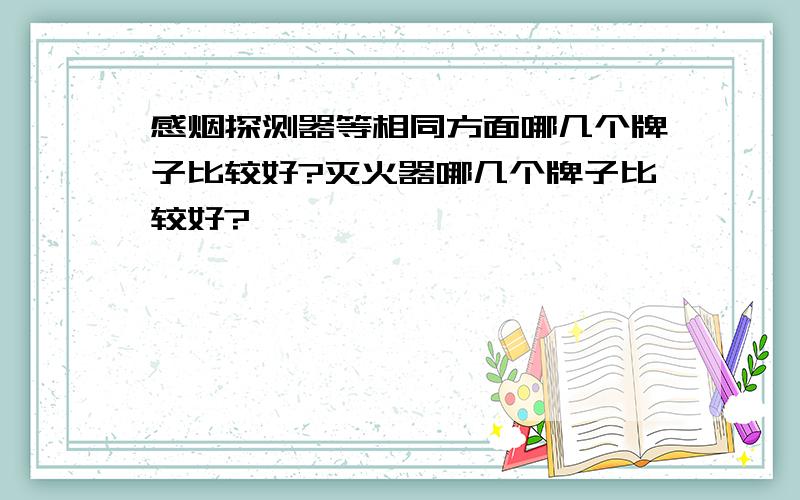 感烟探测器等相同方面哪几个牌子比较好?灭火器哪几个牌子比较好?