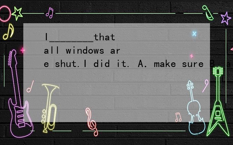 I________that all windows are shut.I did it. A．make sure B．a