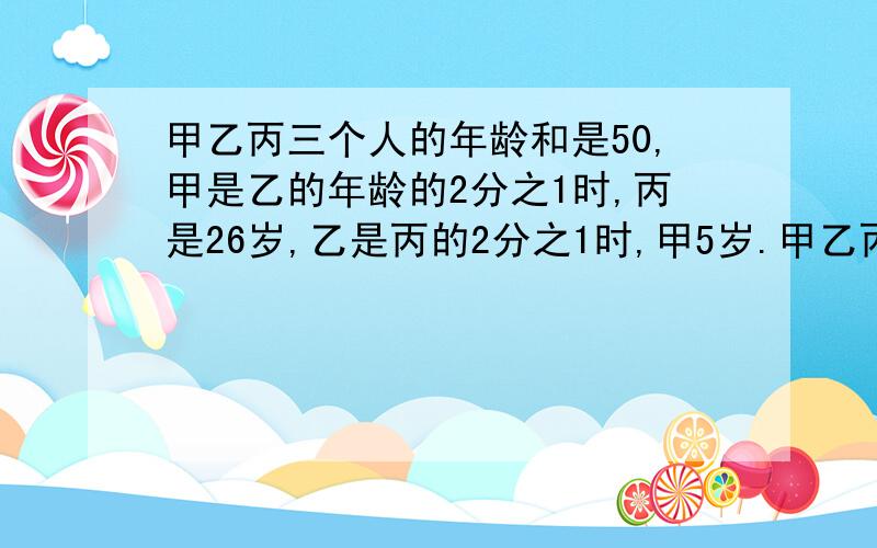 甲乙丙三个人的年龄和是50,甲是乙的年龄的2分之1时,丙是26岁,乙是丙的2分之1时,甲5岁.甲乙丙各是几?