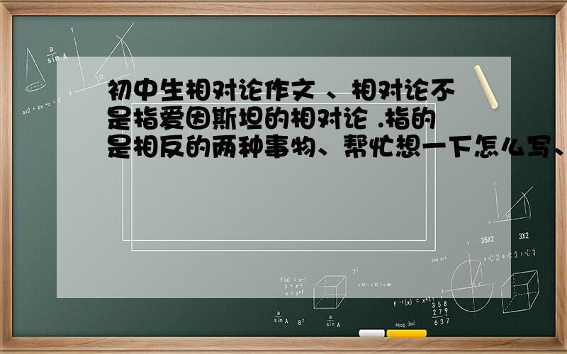 初中生相对论作文 、相对论不是指爱因斯坦的相对论 .指的是相反的两种事物、帮忙想一下怎么写、