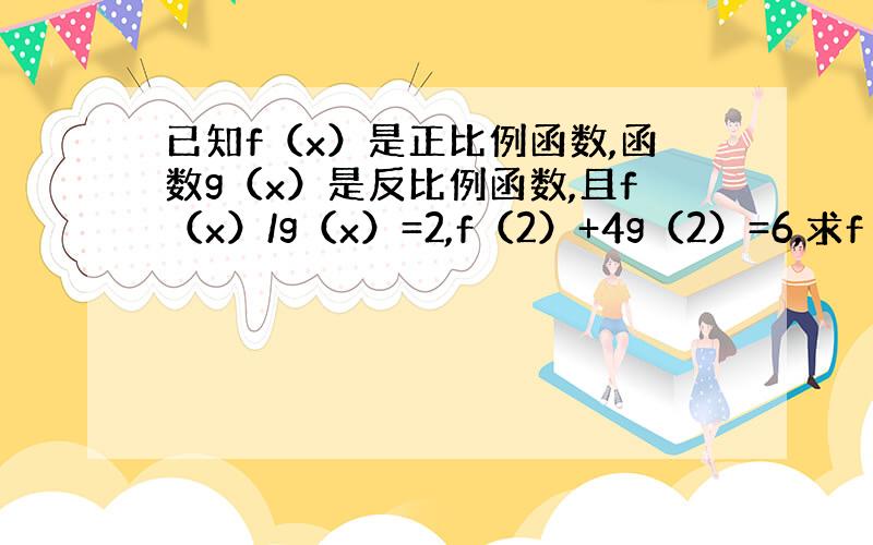 已知f（x）是正比例函数,函数g（x）是反比例函数,且f（x）/g（x）=2,f（2）+4g（2）=6,求f（x）及