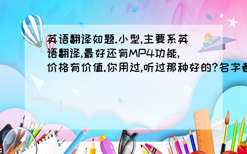 英语翻译如题.小型,主要系英语翻译,最好还有MP4功能,价格有价值.你用过,听过那种好的?名字都可以.