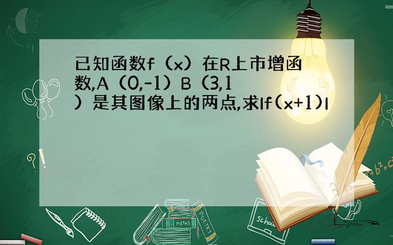 已知函数f（x）在R上市增函数,A（0,-1）B（3,1）是其图像上的两点,求If(x+1)I