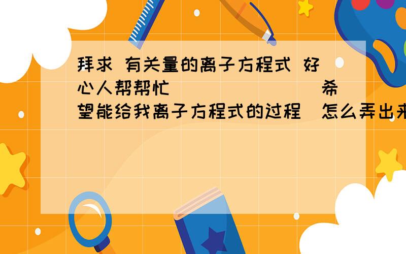 拜求 有关量的离子方程式 好心人帮帮忙````````希望能给我离子方程式的过程（怎么弄出来的） 给我理由（ 为什么这么