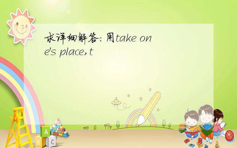 求详细解答：用take one's place,t