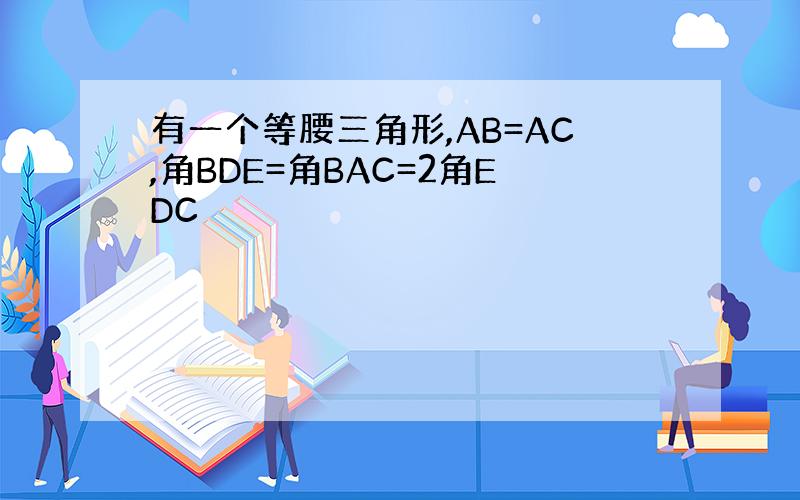 有一个等腰三角形,AB=AC,角BDE=角BAC=2角EDC