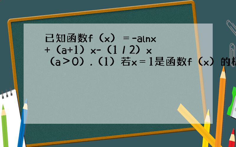 已知函数f（x）＝-alnx+（a+1）x-（1／2）x（a＞0）.（1）若x＝1是函数f（x）的极大值点.求函数f（x