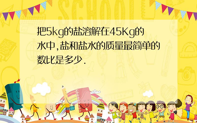 把5kg的盐溶解在45Kg的水中,盐和盐水的质量最简单的数比是多少.