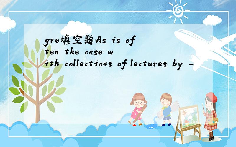 gre填空题As is often the case with collections of lectures by -