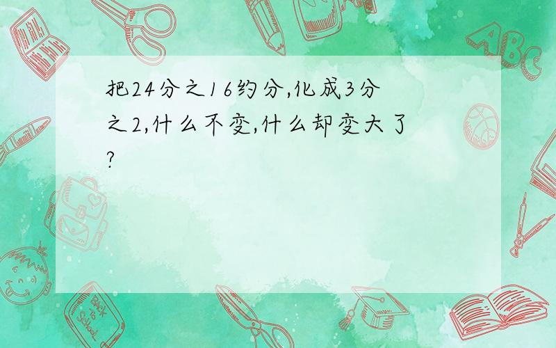 把24分之16约分,化成3分之2,什么不变,什么却变大了?