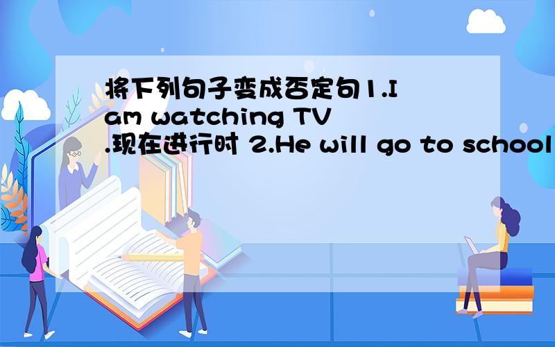 将下列句子变成否定句1.I am watching TV.现在进行时 2.He will go to school to