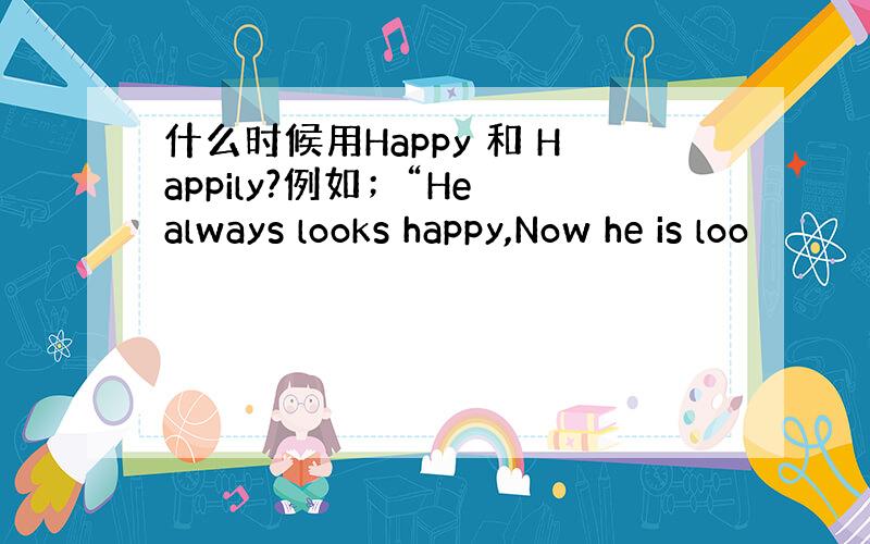 什么时候用Happy 和 Happily?例如；“He always looks happy,Now he is loo