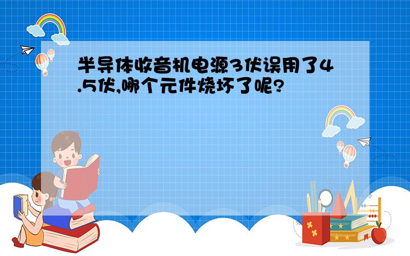 半导体收音机电源3伏误用了4.5伏,哪个元件烧坏了呢?