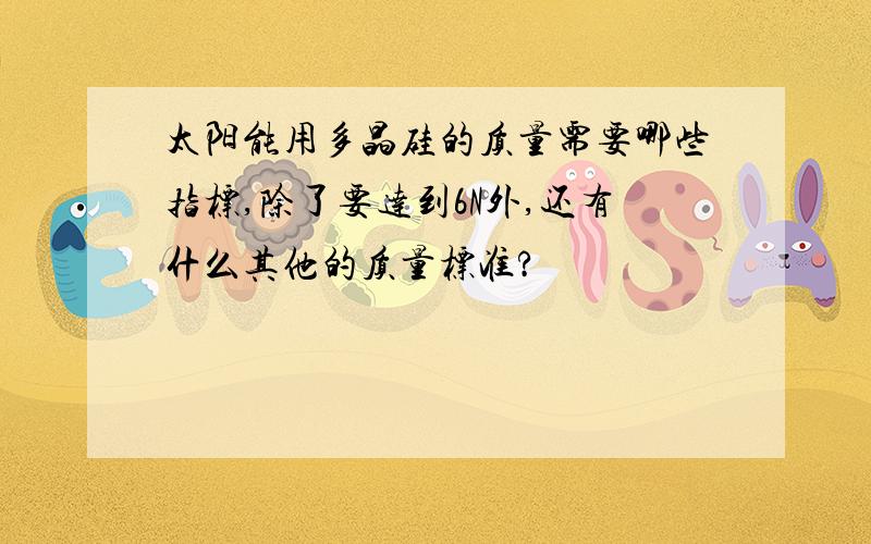 太阳能用多晶硅的质量需要哪些指标,除了要达到6N外,还有什么其他的质量标准?