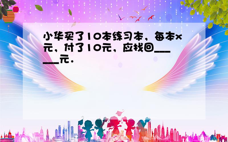 小华买了10本练习本，每本x元，付了10元，应找回______元．