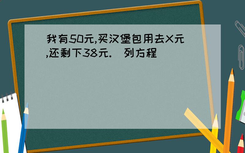 我有50元,买汉堡包用去X元,还剩下38元.（列方程）